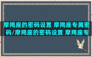 摩羯座的密码设置 摩羯座专属密码/摩羯座的密码设置 摩羯座专属密码-我的网站